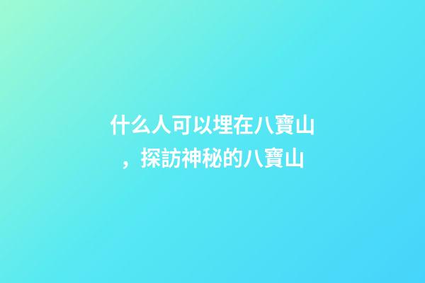 什么人可以埋在八寶山，探訪神秘的八寶山-第1張-觀點-玄機派